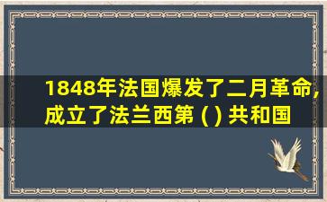 1848年法国爆发了二月革命,成立了法兰西第 ( ) 共和国